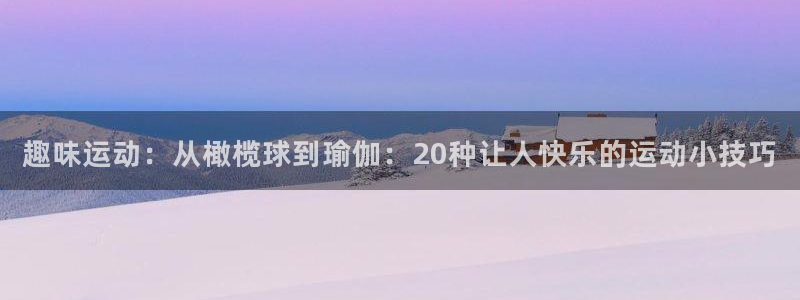 杏彩xc官网：趣味运动：从橄榄球到瑜伽：20种让人快乐的运动小技巧