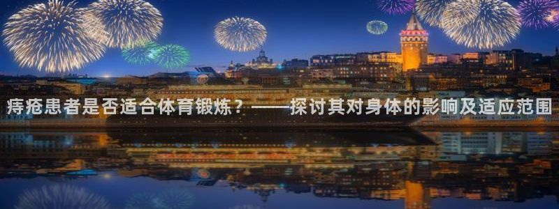 杏彩xc3官网登录：痔疮患者是否适合体育锻炼？——探讨其对身体的影响及适应范围
