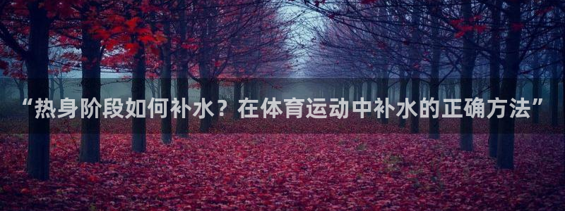 xc600：“热身阶段如何补水？在体育运动中补水的正确方法”