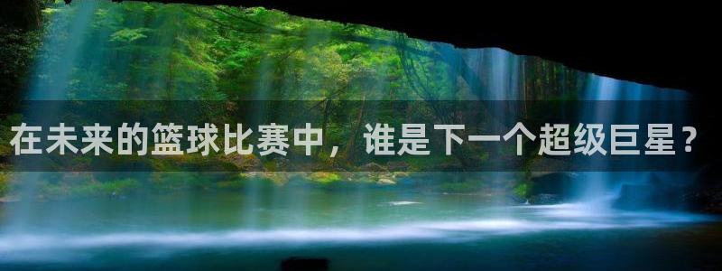 杏彩xc体育注册代理：在未来的篮球比赛中，谁是下一个超级巨星？