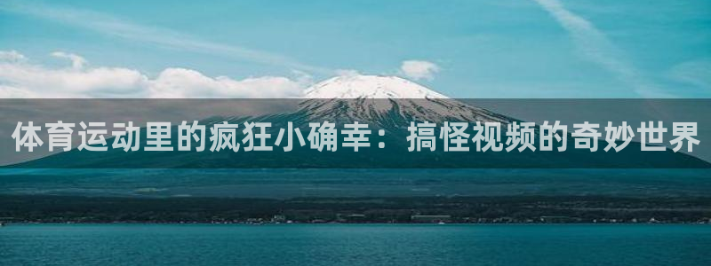 qywi.xc：体育运动里的疯狂小确幸：搞怪视频的奇妙世界