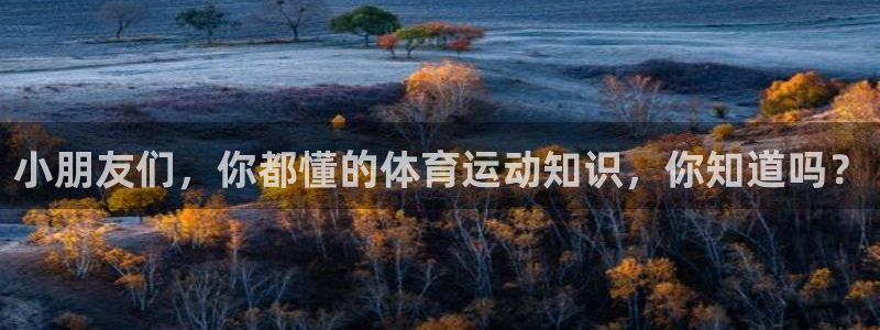 杏彩xc凯捷开号链接：小朋友们，你都懂的体育运动知识，你知道吗？