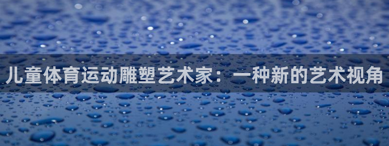 xc60全款：儿童体育运动雕塑艺术家：一种新的艺术视角