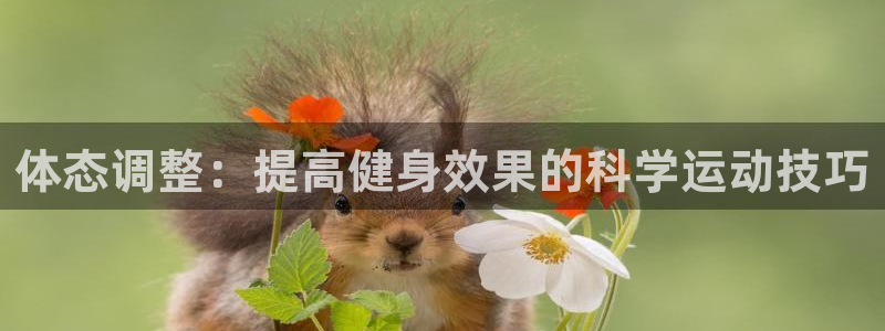 杏彩xc体育官网注册：体态调整：提高健身效果的科学运动技巧