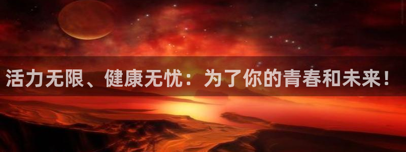 杏彩xc3官网登录：活力无限、健康无忧：为了你的青春和未来！